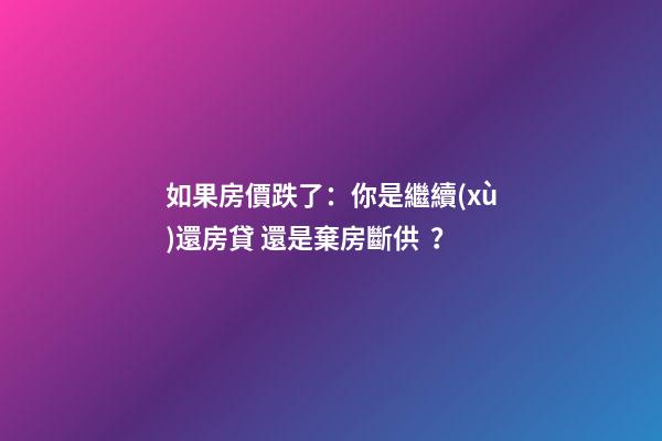 如果房價跌了：你是繼續(xù)還房貸 還是棄房斷供？